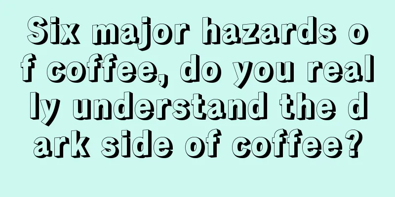 Six major hazards of coffee, do you really understand the dark side of coffee?