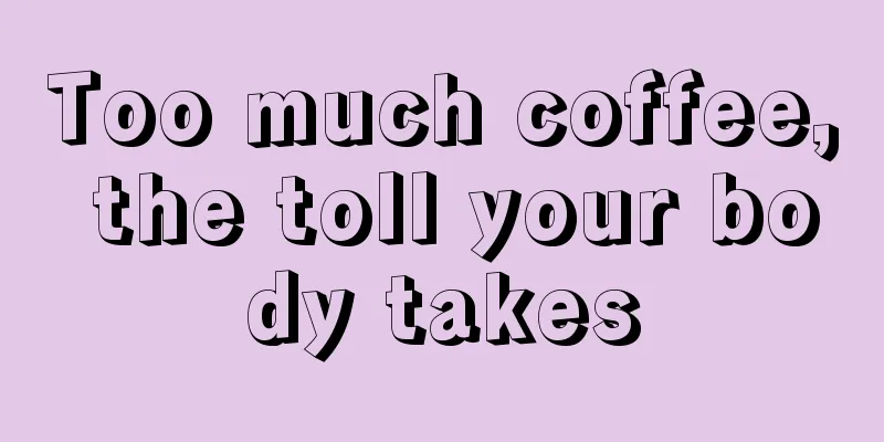 Too much coffee, the toll your body takes