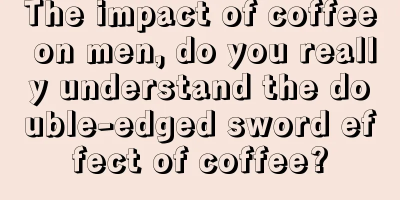 The impact of coffee on men, do you really understand the double-edged sword effect of coffee?