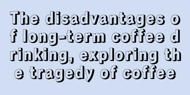 The disadvantages of long-term coffee drinking, exploring the tragedy of coffee