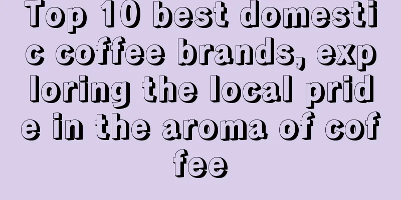 Top 10 best domestic coffee brands, exploring the local pride in the aroma of coffee