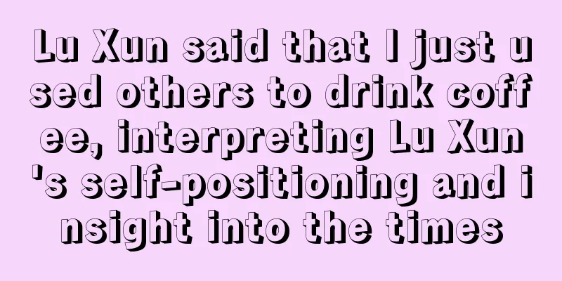 Lu Xun said that I just used others to drink coffee, interpreting Lu Xun's self-positioning and insight into the times