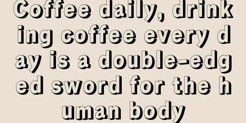 Coffee daily, drinking coffee every day is a double-edged sword for the human body