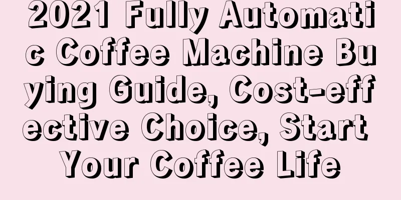 2021 Fully Automatic Coffee Machine Buying Guide, Cost-effective Choice, Start Your Coffee Life