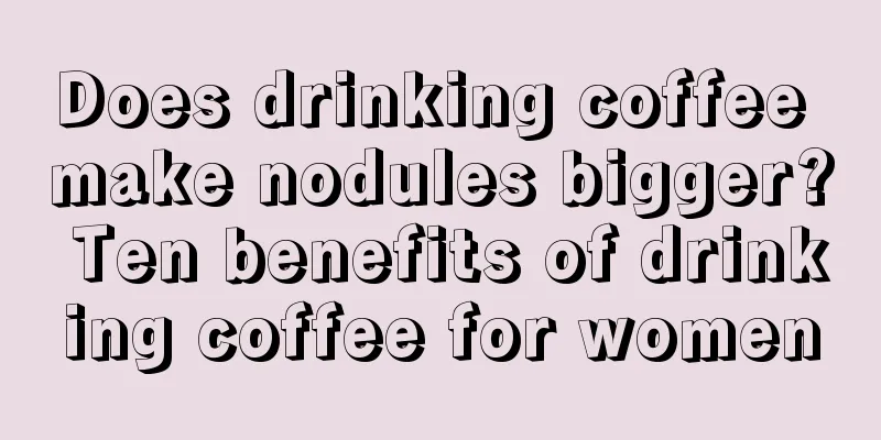 Does drinking coffee make nodules bigger? Ten benefits of drinking coffee for women