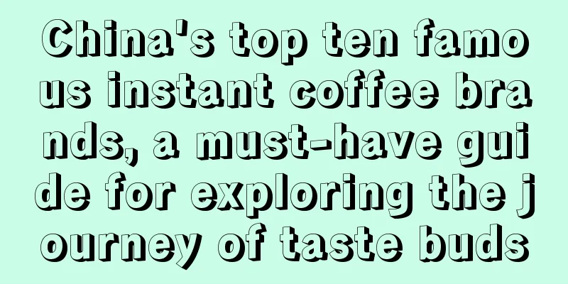 China's top ten famous instant coffee brands, a must-have guide for exploring the journey of taste buds