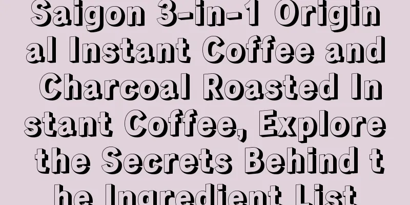 Saigon 3-in-1 Original Instant Coffee and Charcoal Roasted Instant Coffee, Explore the Secrets Behind the Ingredient List