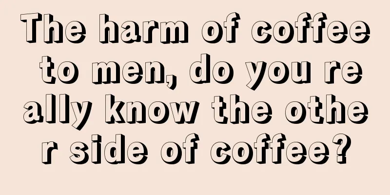 The harm of coffee to men, do you really know the other side of coffee?