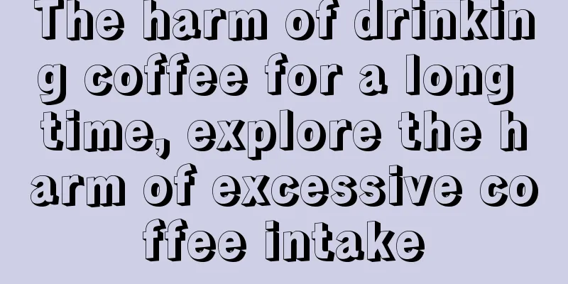 The harm of drinking coffee for a long time, explore the harm of excessive coffee intake