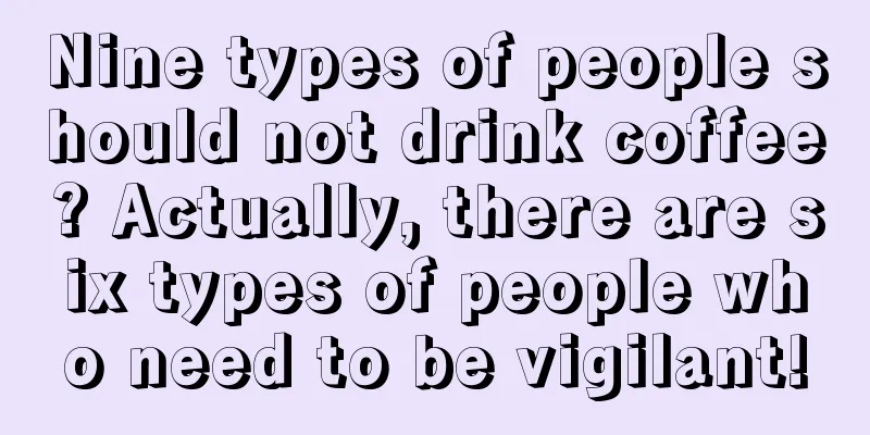 Nine types of people should not drink coffee? Actually, there are six types of people who need to be vigilant!