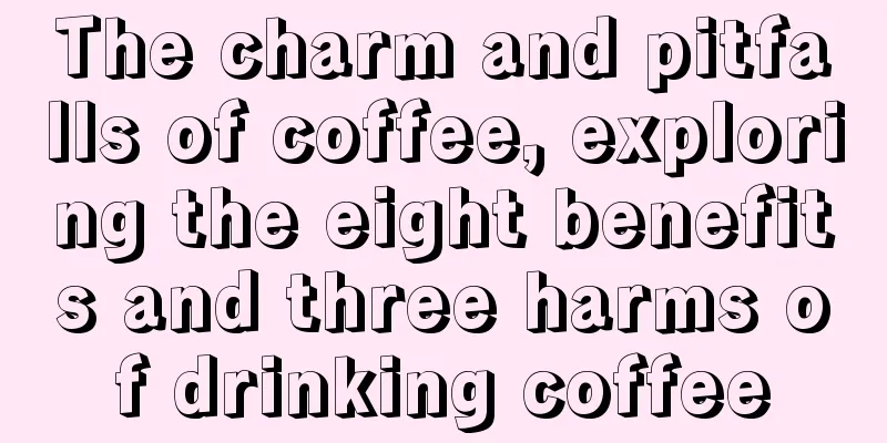 The charm and pitfalls of coffee, exploring the eight benefits and three harms of drinking coffee