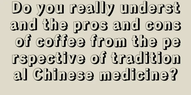 Do you really understand the pros and cons of coffee from the perspective of traditional Chinese medicine?