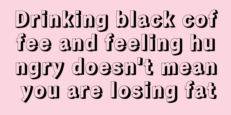 Drinking black coffee and feeling hungry doesn't mean you are losing fat