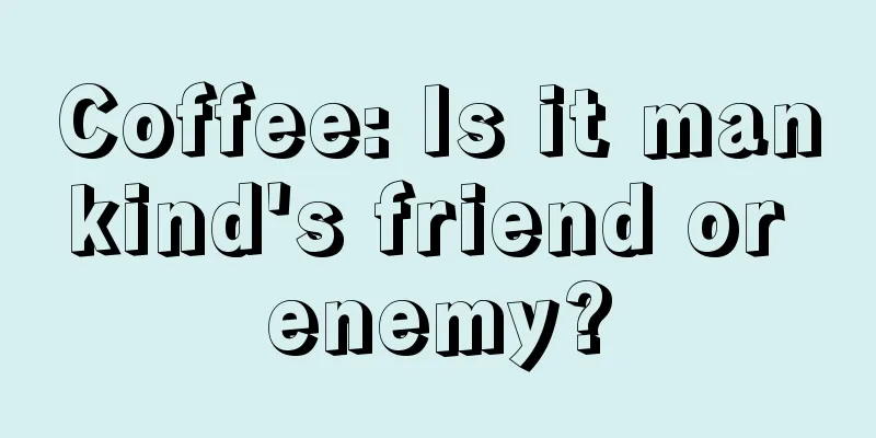 Coffee: Is it mankind's friend or enemy?