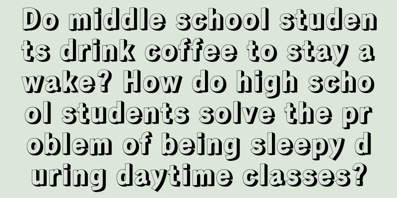 Do middle school students drink coffee to stay awake? How do high school students solve the problem of being sleepy during daytime classes?