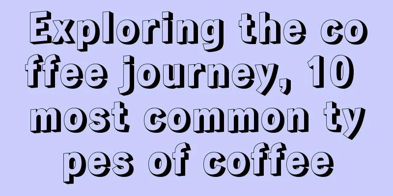 Exploring the coffee journey, 10 most common types of coffee