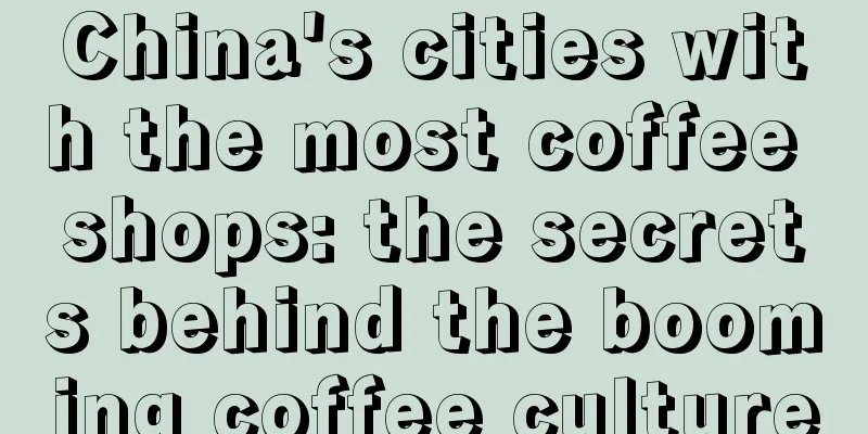 China's cities with the most coffee shops: the secrets behind the booming coffee culture