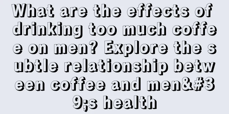 What are the effects of drinking too much coffee on men? Explore the subtle relationship between coffee and men's health