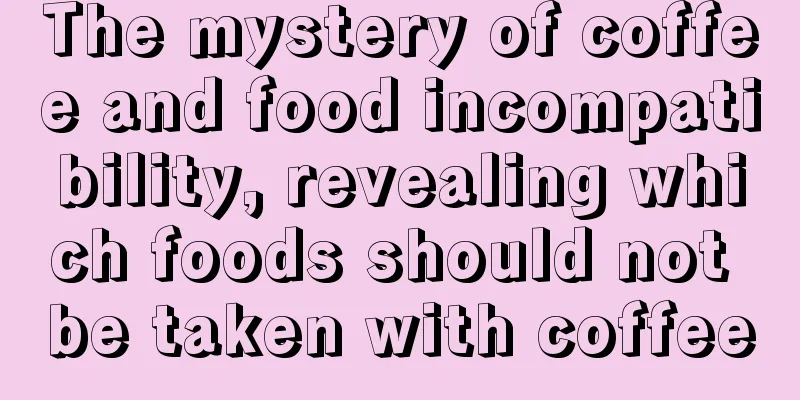 The mystery of coffee and food incompatibility, revealing which foods should not be taken with coffee