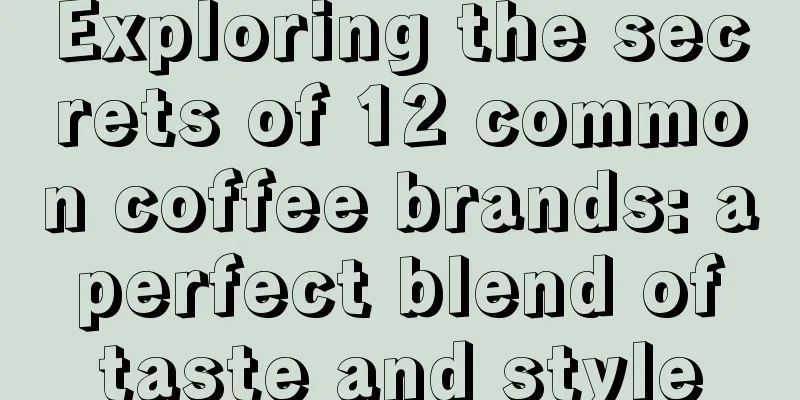 Exploring the secrets of 12 common coffee brands: a perfect blend of taste and style