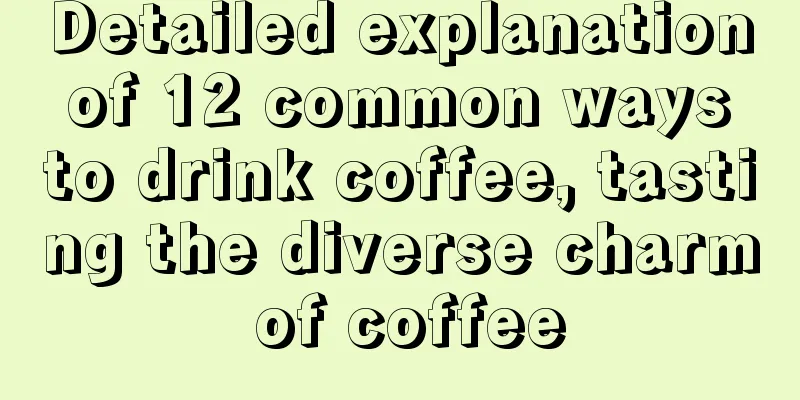 Detailed explanation of 12 common ways to drink coffee, tasting the diverse charm of coffee