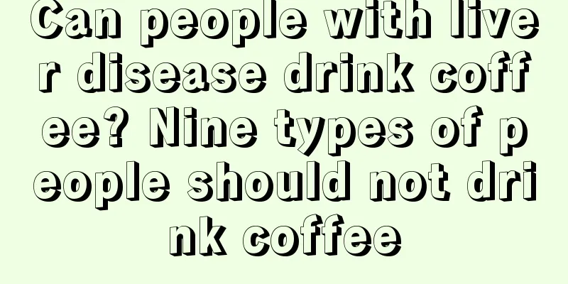 Can people with liver disease drink coffee? Nine types of people should not drink coffee