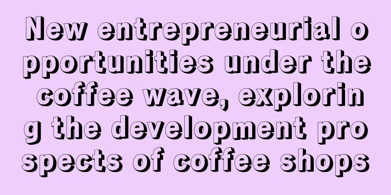 New entrepreneurial opportunities under the coffee wave, exploring the development prospects of coffee shops