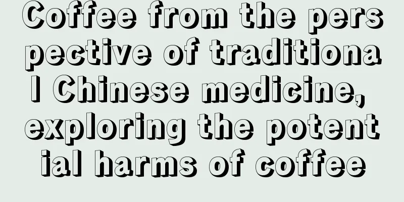 Coffee from the perspective of traditional Chinese medicine, exploring the potential harms of coffee