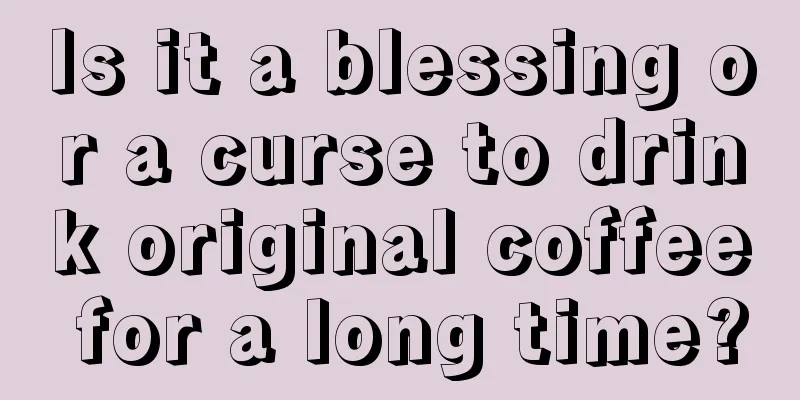 Is it a blessing or a curse to drink original coffee for a long time?