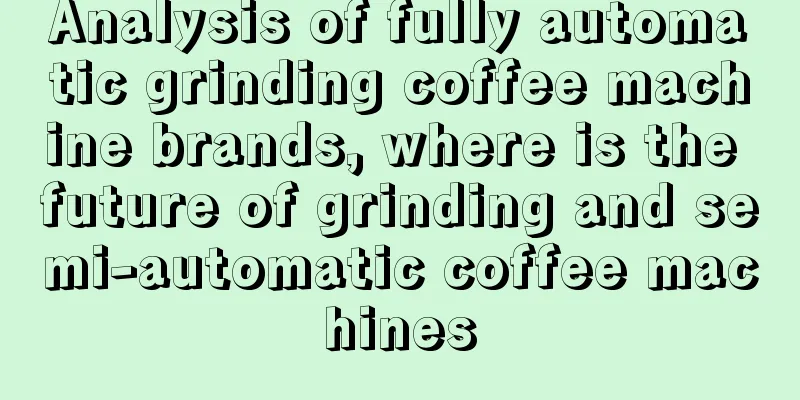 Analysis of fully automatic grinding coffee machine brands, where is the future of grinding and semi-automatic coffee machines