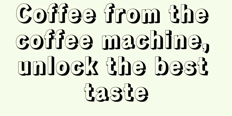 Coffee from the coffee machine, unlock the best taste