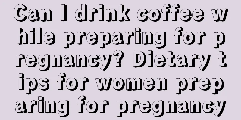 Can I drink coffee while preparing for pregnancy? Dietary tips for women preparing for pregnancy