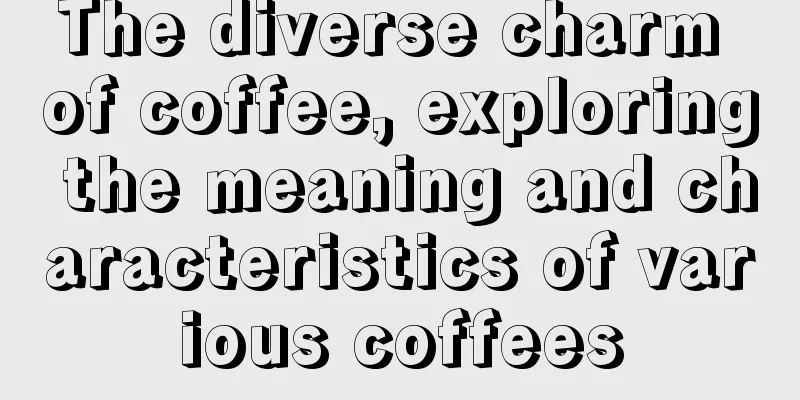 The diverse charm of coffee, exploring the meaning and characteristics of various coffees