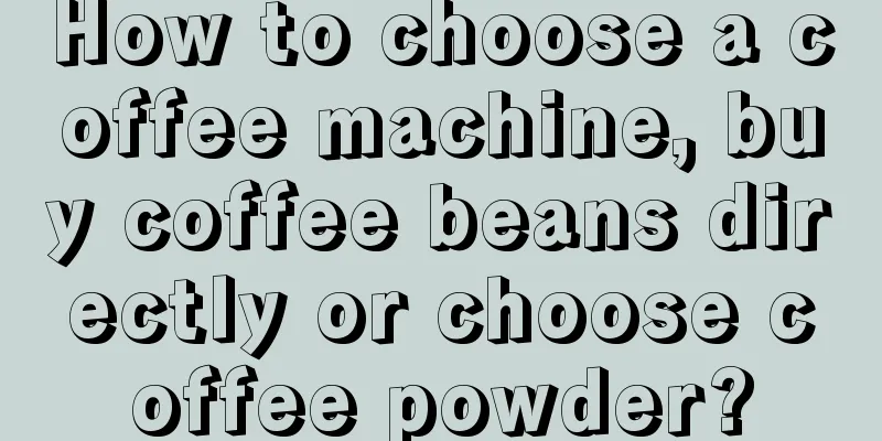 How to choose a coffee machine, buy coffee beans directly or choose coffee powder?