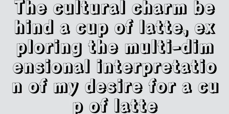 The cultural charm behind a cup of latte, exploring the multi-dimensional interpretation of my desire for a cup of latte