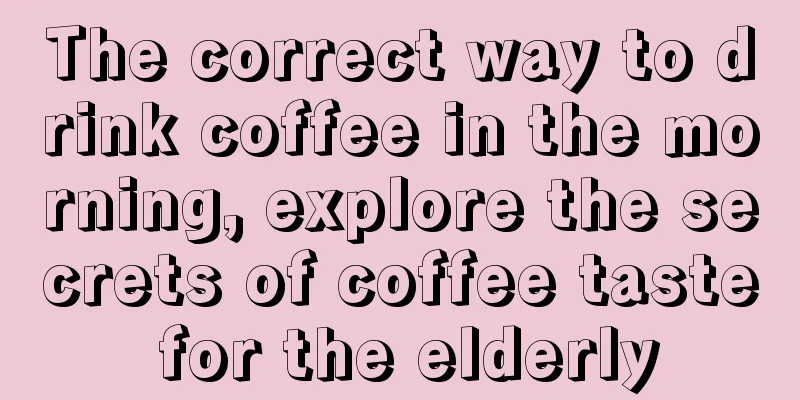 The correct way to drink coffee in the morning, explore the secrets of coffee taste for the elderly