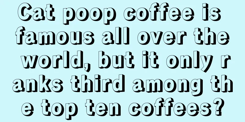 Cat poop coffee is famous all over the world, but it only ranks third among the top ten coffees?