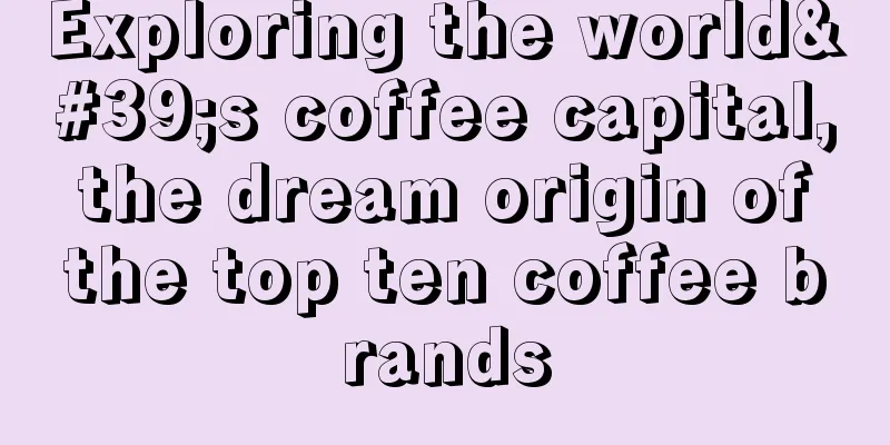 Exploring the world's coffee capital, the dream origin of the top ten coffee brands