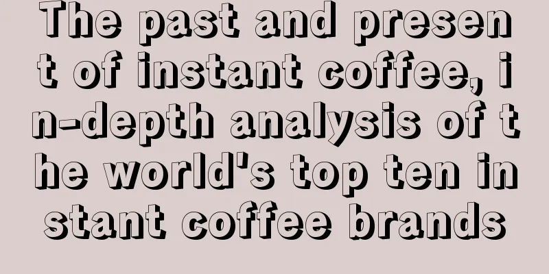 The past and present of instant coffee, in-depth analysis of the world's top ten instant coffee brands