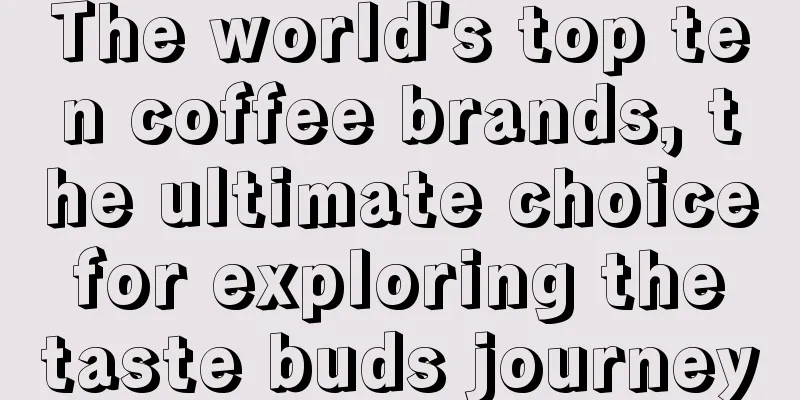 The world's top ten coffee brands, the ultimate choice for exploring the taste buds journey