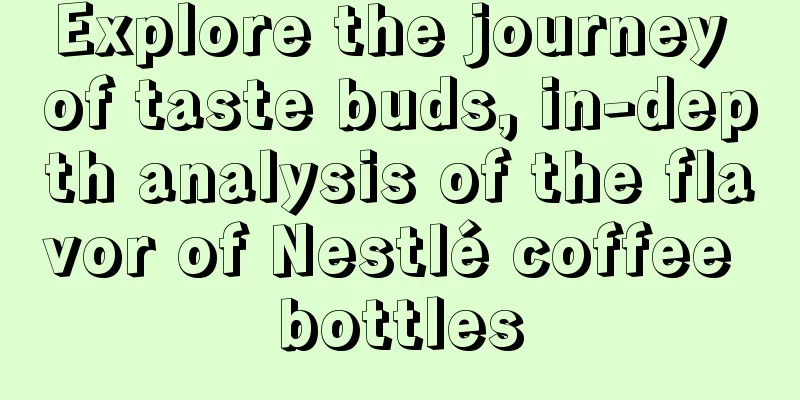 Explore the journey of taste buds, in-depth analysis of the flavor of Nestlé coffee bottles