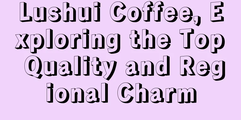 Lushui Coffee, Exploring the Top Quality and Regional Charm