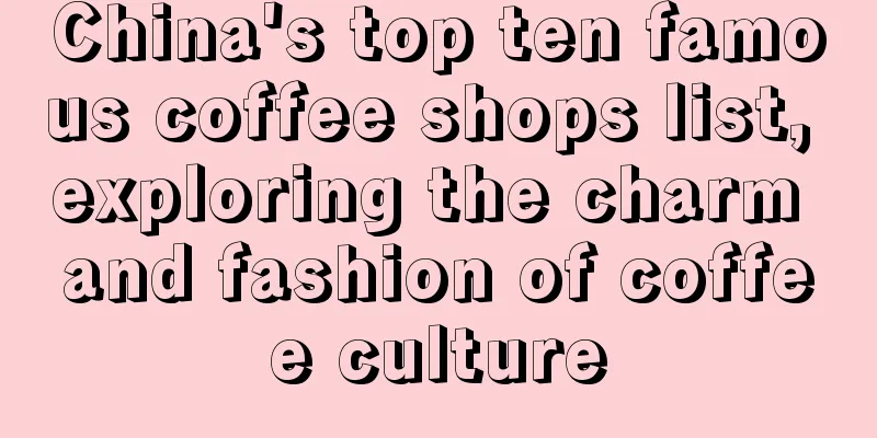 China's top ten famous coffee shops list, exploring the charm and fashion of coffee culture