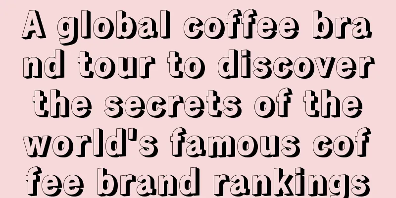 A global coffee brand tour to discover the secrets of the world's famous coffee brand rankings