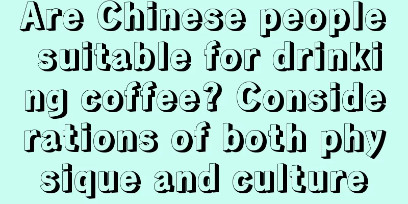 Are Chinese people suitable for drinking coffee? Considerations of both physique and culture