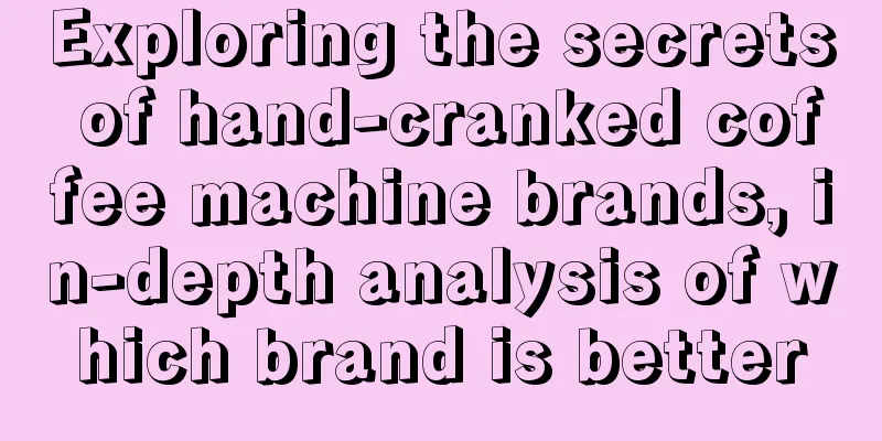 Exploring the secrets of hand-cranked coffee machine brands, in-depth analysis of which brand is better