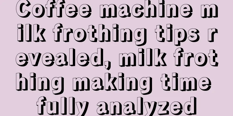 Coffee machine milk frothing tips revealed, milk frothing making time fully analyzed