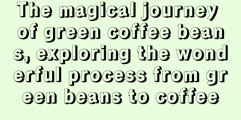 The magical journey of green coffee beans, exploring the wonderful process from green beans to coffee