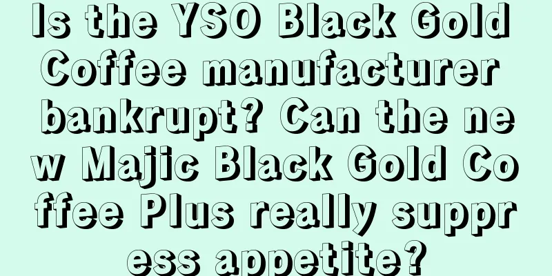 Is the YSO Black Gold Coffee manufacturer bankrupt? Can the new Majic Black Gold Coffee Plus really suppress appetite?