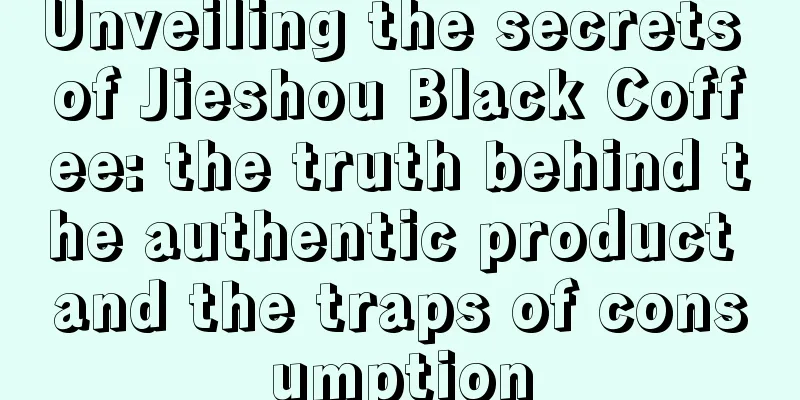 Unveiling the secrets of Jieshou Black Coffee: the truth behind the authentic product and the traps of consumption